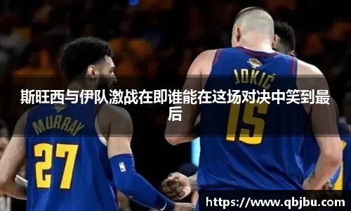 斯旺西与伊队激战在即谁能在这场对决中笑到最后