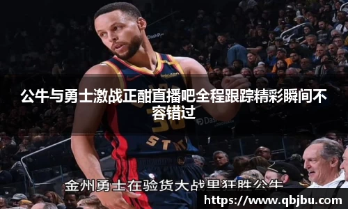 公牛与勇士激战正酣直播吧全程跟踪精彩瞬间不容错过